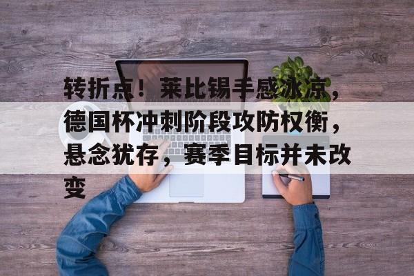 乐鱼体育-关于转折点！莱比锡手感冰凉，德国杯冲刺阶段攻防权衡，悬念犹存，赛季目标并未改变的信息